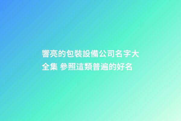 響亮的包裝設備公司名字大全集 參照這類普遍的好名-第1張-公司起名-玄機派